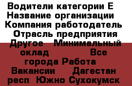 Водители категории Е › Название организации ­ Компания-работодатель › Отрасль предприятия ­ Другое › Минимальный оклад ­ 50 000 - Все города Работа » Вакансии   . Дагестан респ.,Южно-Сухокумск г.